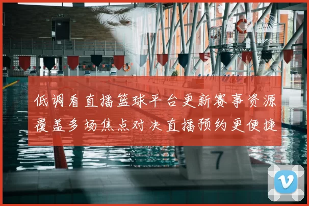 低调看直播篮球平台更新赛事资源覆盖多场焦点对决直播预约更便捷