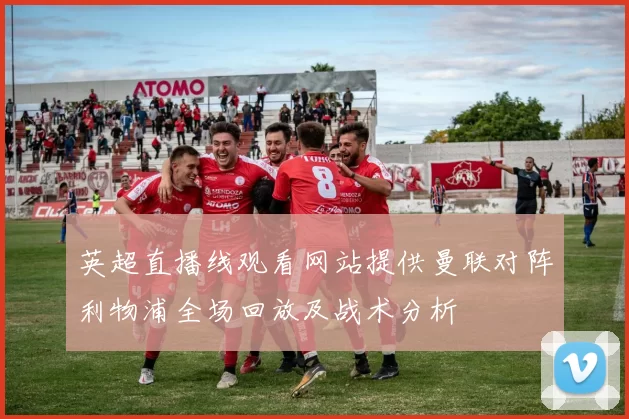 英超直播线观看网站提供曼联对阵利物浦全场回放及战术分析