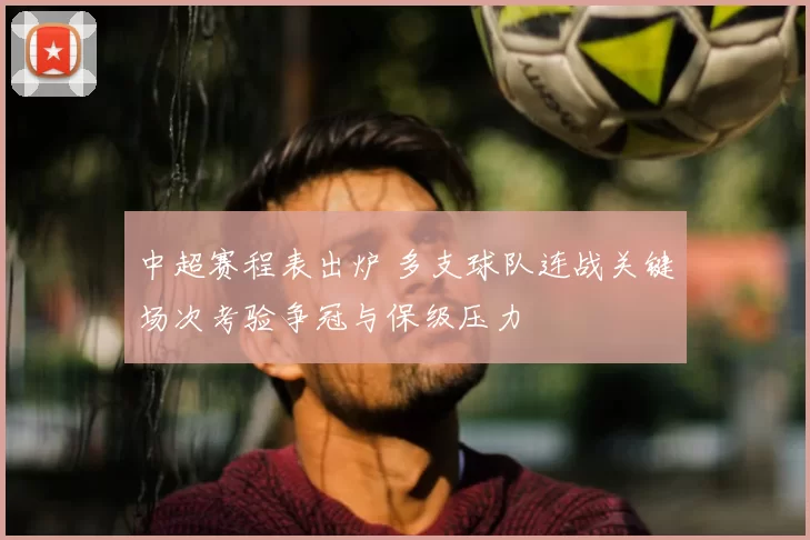 中超赛程表出炉 多支球队连战关键场次考验争冠与保级压力
