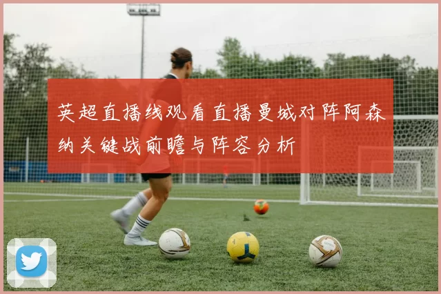 英超直播线观看直播曼城对阵阿森纳关键战前瞻与阵容分析