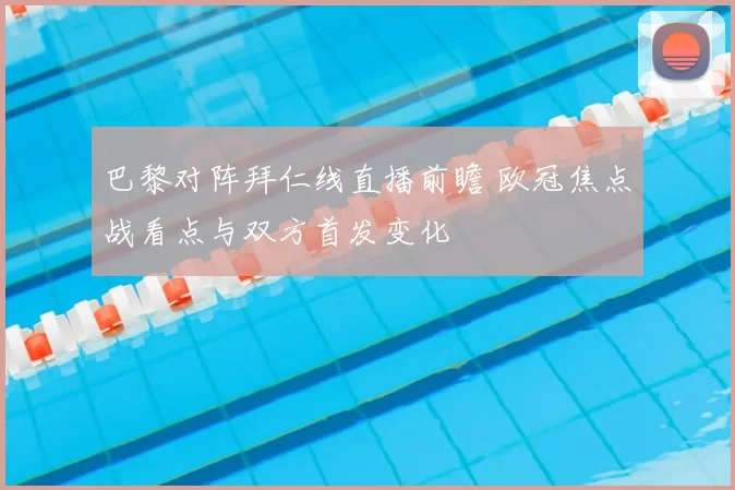 巴黎对阵拜仁线直播前瞻 欧冠焦点战看点与双方首发变化