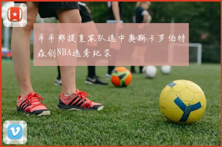 辛辛那提皇家队选中奥斯卡罗伯特森创NBA选秀纪录