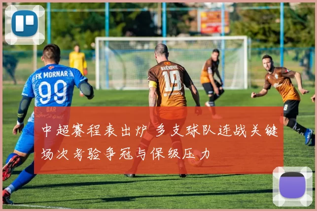中超赛程表出炉 多支球队连战关键场次考验争冠与保级压力