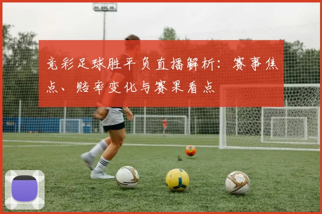 竞彩足球胜平负直播解析：赛事焦点、赔率变化与赛果看点