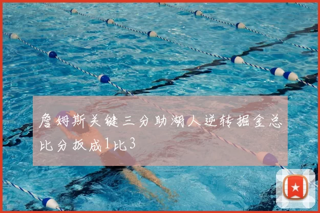 詹姆斯关键三分助湖人逆转掘金总比分扳成1比3
